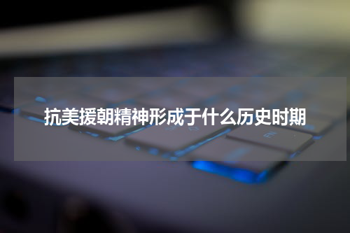 抗美援朝精神形成于什么历史时期