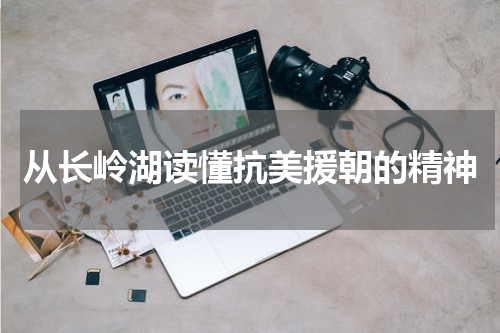 从长岭湖读懂抗美援朝的精神