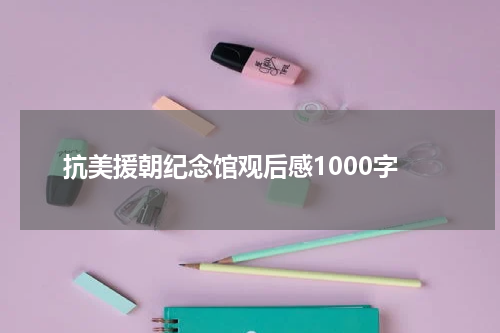 抗美援朝纪念馆观后感1000字