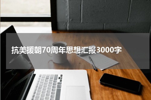 抗美援朝70周年思想汇报3000字