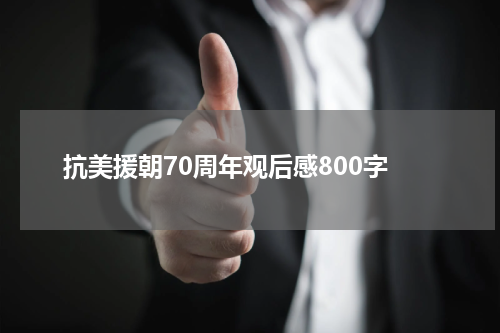 抗美援朝70周年观后感800字