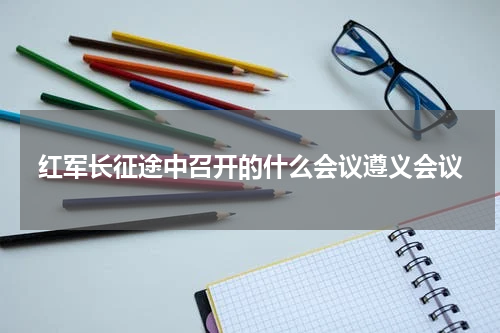 红军长征途中召开的什么会议遵义会议