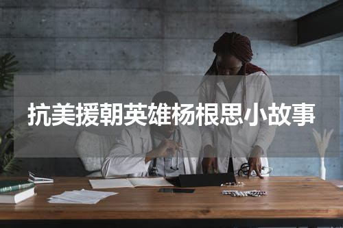 抗美援朝英雄杨根思小故事
