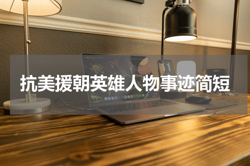 抗美援朝英雄人物事迹简短