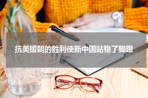 抗美援朝的胜利使新中国站稳了脚跟