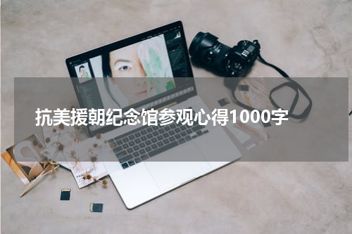 抗美援朝纪念馆参观心得1000字