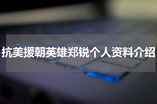 抗美援朝英雄郑锐个人资料介绍