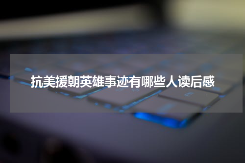 抗美援朝英雄事迹有哪些人读后感