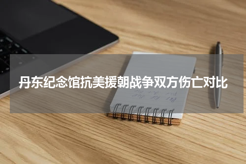 丹东纪念馆抗美援朝战争双方伤亡对比