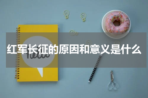 红军长征的原因和意义是什么