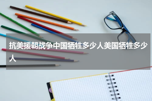 抗美援朝战争中国牺牲多少人美国牺牲多少人