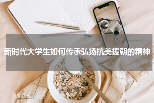 新时代大学生如何传承弘扬抗美援朝的精神