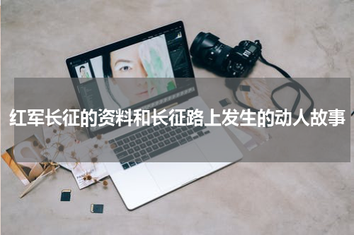 红军长征的资料和长征路上发生的动人故事