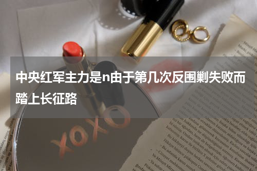 中央红军主力是n由于第几次反围剿失败而踏上长征路