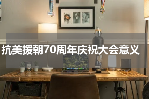 抗美援朝70周年庆祝大会意义