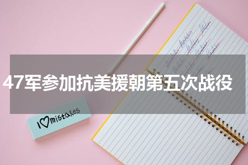 47军参加抗美援朝第五次战役