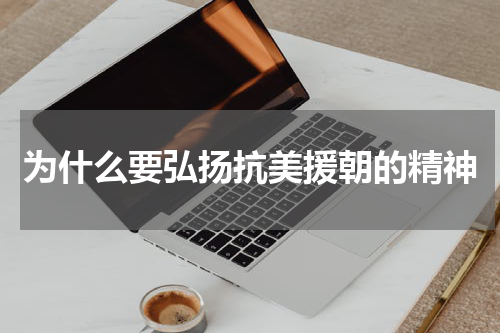 为什么要弘扬抗美援朝的精神