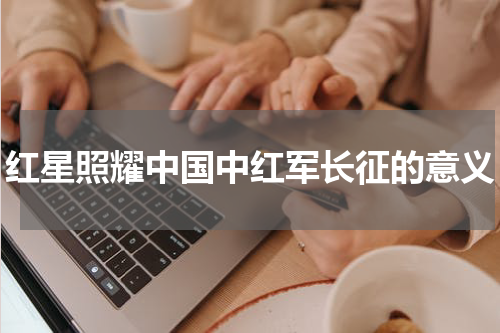 红星照耀中国中红军长征的意义