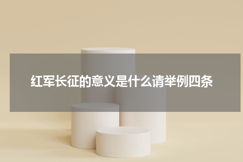 红军长征的意义是什么请举例四条