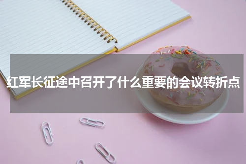 红军长征途中召开了什么重要的会议转折点