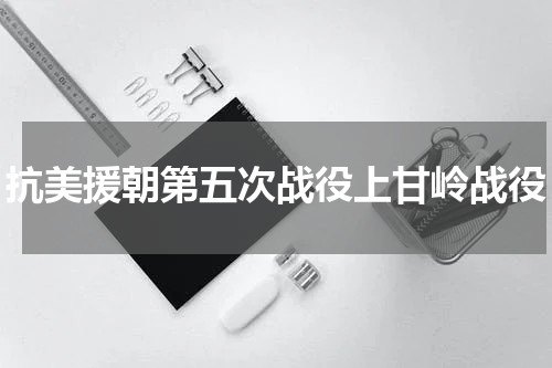 抗美援朝第五次战役上甘岭战役