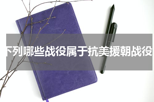 下列哪些战役属于抗美援朝战役
