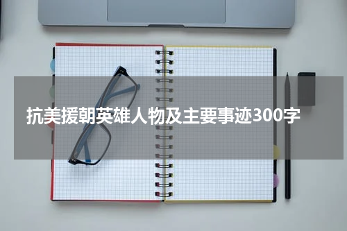 抗美援朝英雄人物及主要事迹300字