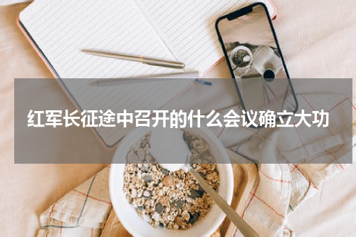 红军长征途中召开的什么会议确立大功