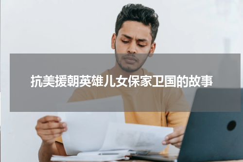 抗美援朝英雄儿女保家卫国的故事