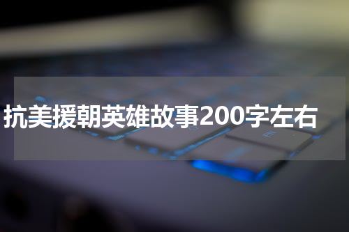 抗美援朝英雄故事200字左右