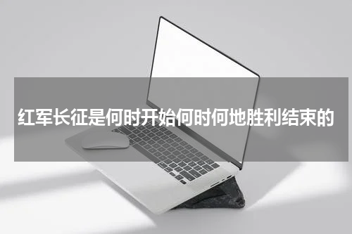 红军长征是何时开始何时何地胜利结束的