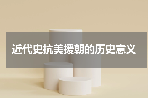近代史抗美援朝的历史意义