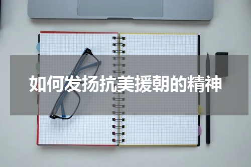 如何发扬抗美援朝的精神