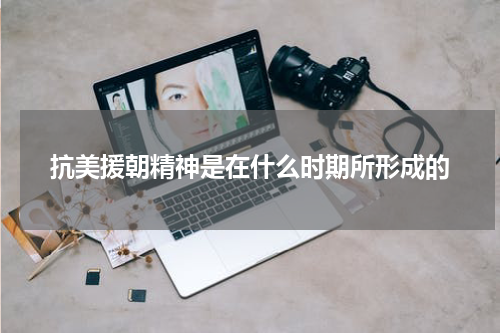 抗美援朝精神是在什么时期所形成的