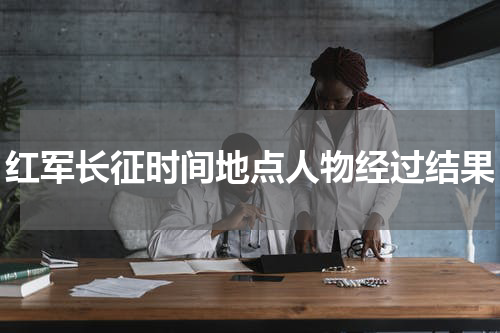 红军长征时间地点人物经过结果