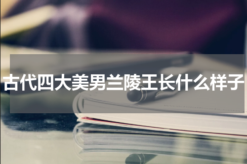 古代四大美男兰陵王长什么样子