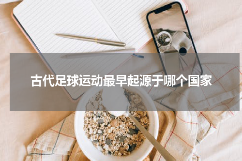 古代足球运动最早起源于哪个国家