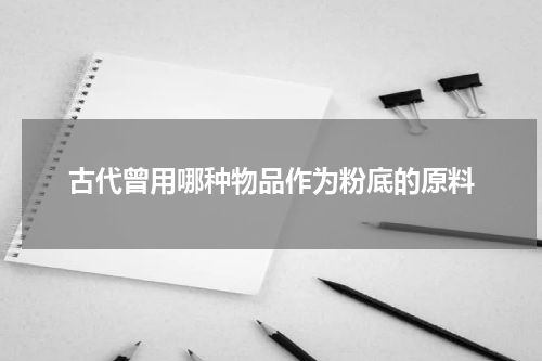 古代曾用哪种物品作为粉底的原料