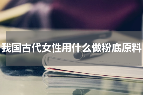 我国古代女性用什么做粉底原料