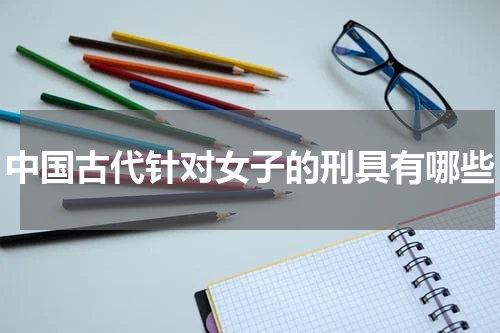 中国古代针对女子的刑具有哪些