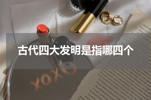古代四大发明是指哪四个