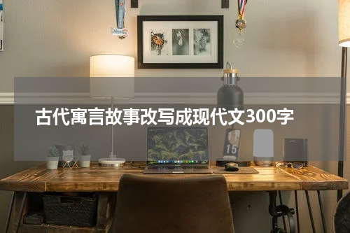 古代寓言故事改写成现代文300字