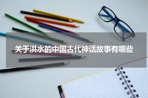 关于洪水的中国古代神话故事有哪些