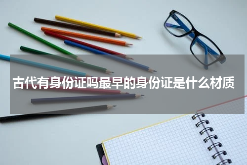 古代有身份证吗最早的身份证是什么材质
