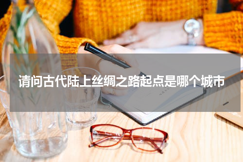请问古代陆上丝绸之路起点是哪个城市