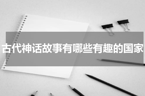 古代神话故事有哪些有趣的国家