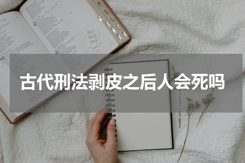 古代刑法剥皮之后人会死吗