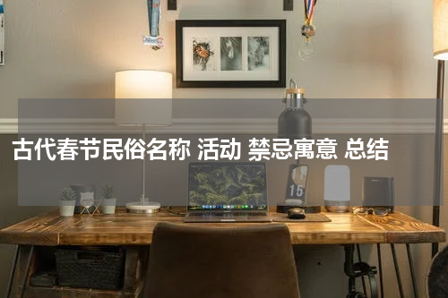 古代春节民俗名称 活动 禁忌寓意 总结