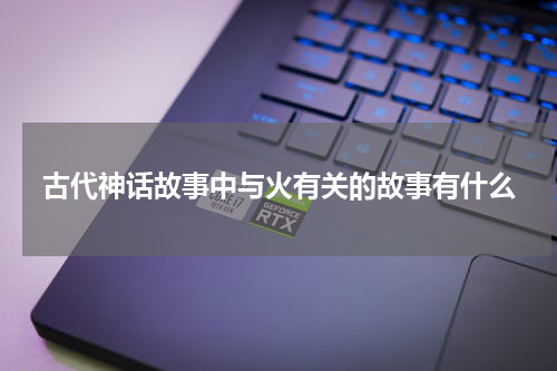古代神话故事中与火有关的故事有什么