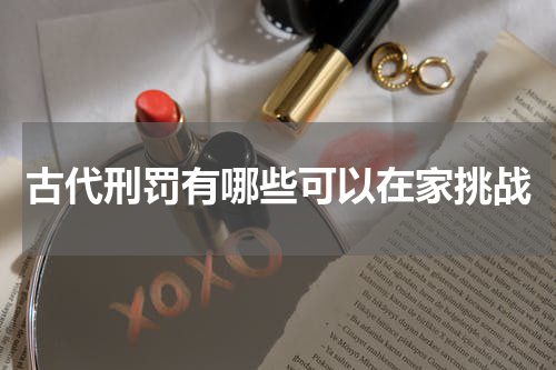 古代刑罚有哪些可以在家挑战